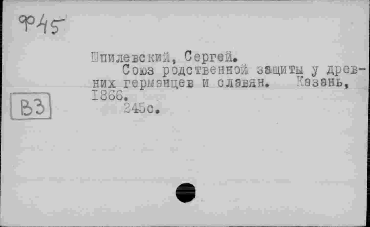 ﻿Шпилевс кий, Сергей.
Союз родственной защиты у древ них германцев и славян. Казань, 1866.
245 с.